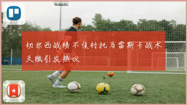 切尔西战绩不佳衬托马雷斯卡战术天赋引发热议