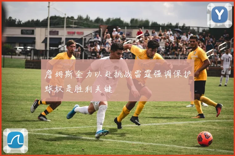 詹姆斯全力以赴挑战雷霆强调保护球权是胜利关键