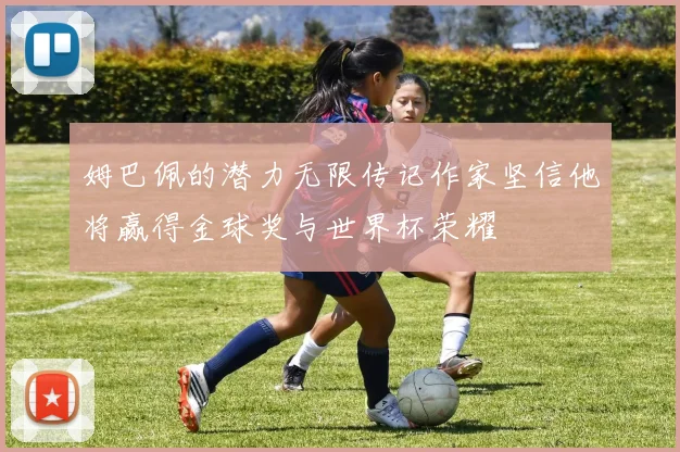 姆巴佩的潜力无限传记作家坚信他将赢得金球奖与世界杯荣耀