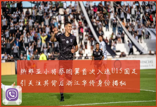 热那亚小将蔡昀翼首次入选U15国足引关注其背后浙江华侨身份揭秘