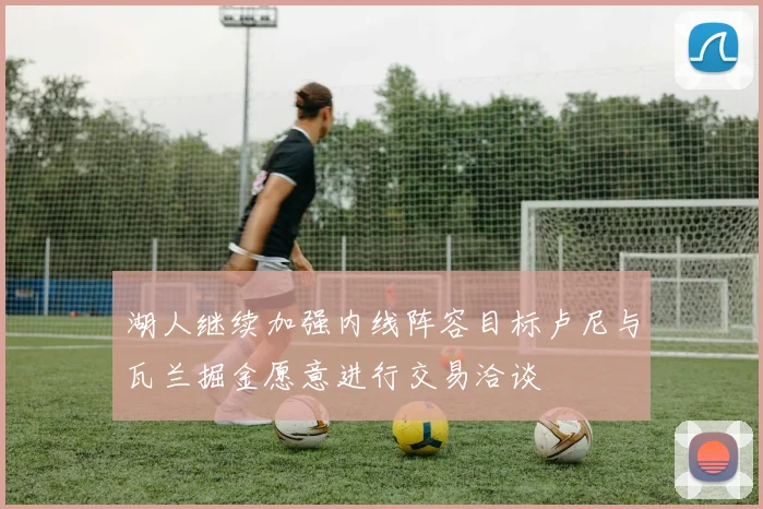 湖人继续加强内线阵容目标卢尼与瓦兰掘金愿意进行交易洽谈
