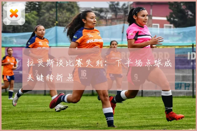 拉莫斯谈比赛失利：下半场点球成关键转折点