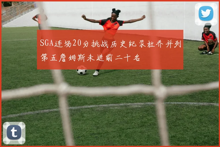 SGA连场20分挑战历史纪录杜乔并列第五詹姆斯未进前二十名