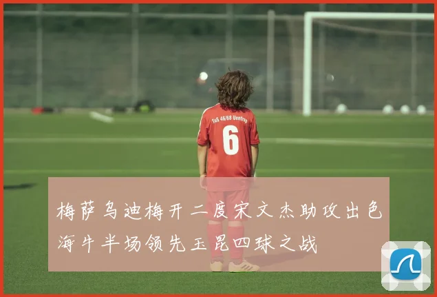 梅萨乌迪梅开二度宋文杰助攻出色海牛半场领先玉昆四球之战