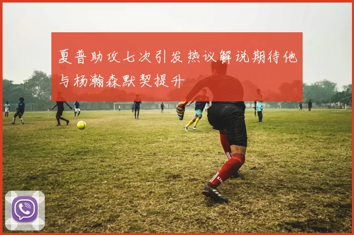 夏普助攻七次引发热议解说期待他与杨瀚森默契提升