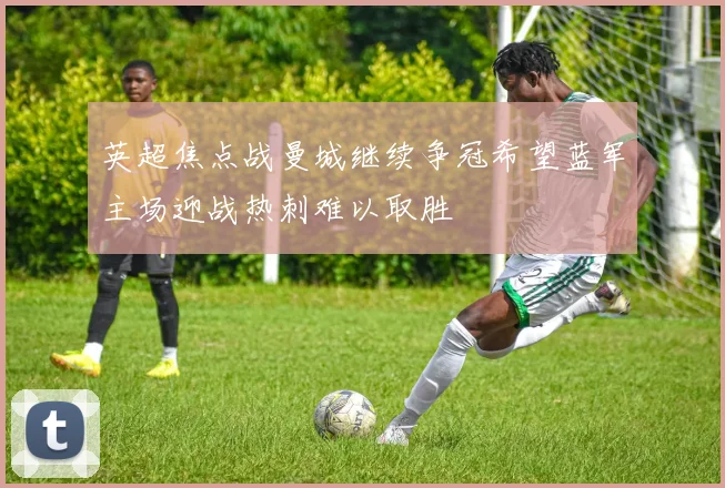 英超焦点战曼城继续争冠希望蓝军主场迎战热刺难以取胜