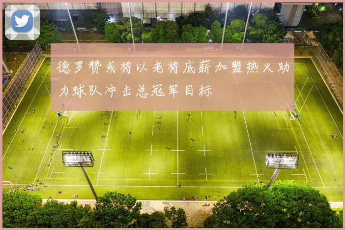 德罗赞或将以老将底薪加盟热火助力球队冲击总冠军目标