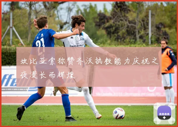 坎比亚索称赞齐沃执教能力庆祝之夜漫长而辉煌