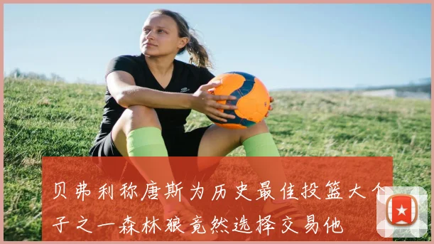 贝弗利称唐斯为历史最佳投篮大个子之一森林狼竟然选择交易他